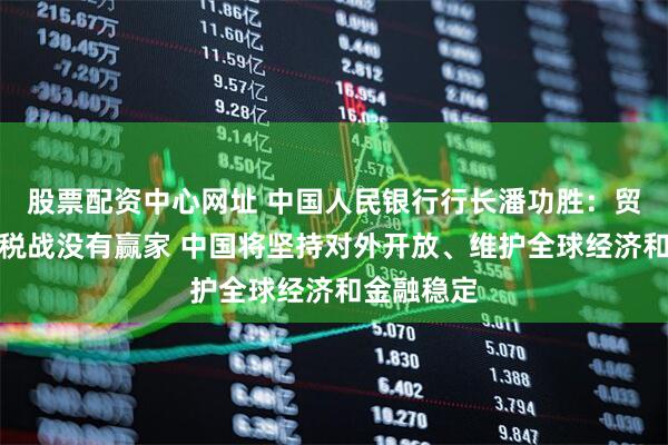 股票配资中心网址 中国人民银行行长潘功胜：贸易战、关税战没有赢家 中国将坚持对外开放、维护全球经济和金融稳定