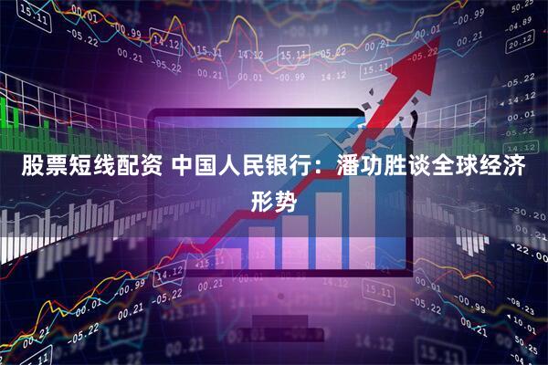 股票短线配资 中国人民银行：潘功胜谈全球经济形势