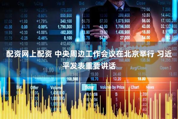 配资网上配资 中央周边工作会议在北京举行 习近平发表重要讲话
