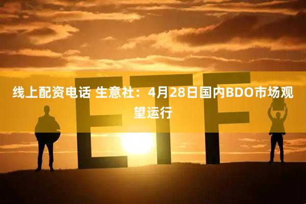 线上配资电话 生意社：4月28日国内BDO市场观望运行