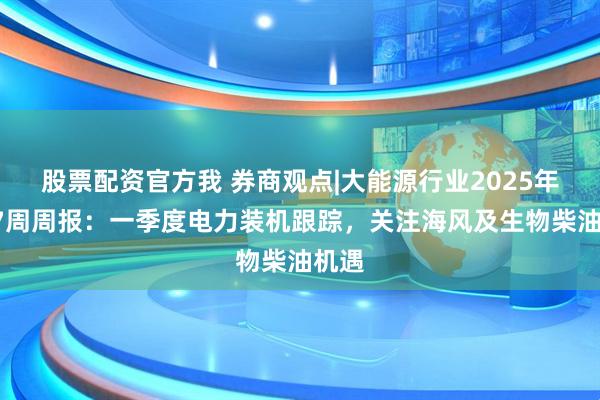 股票配资官方我 券商观点|大能源行业2025年第17周周报：一季度电力装机跟踪，关注海风及生物柴油机遇