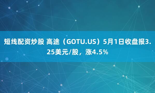 短线配资炒股 高途（GOTU.US）5月1日收盘报3.25美元/股，涨4.5%