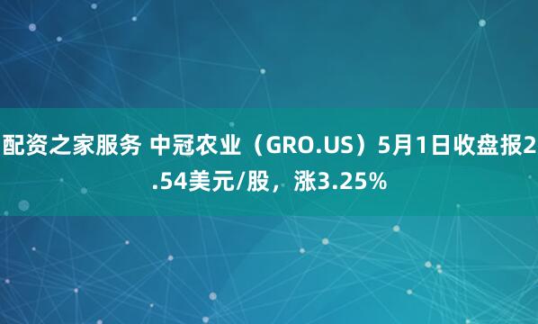 配资之家服务 中冠农业（GRO.US）5月1日收盘报2.54美元/股，涨3.25%
