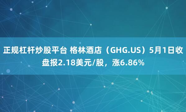 正规杠杆炒股平台 格林酒店（GHG.US）5月1日收盘报2.18美元/股，涨6.86%
