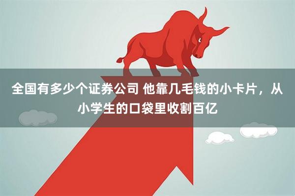 全国有多少个证券公司 他靠几毛钱的小卡片，从小学生的口袋里收割百亿