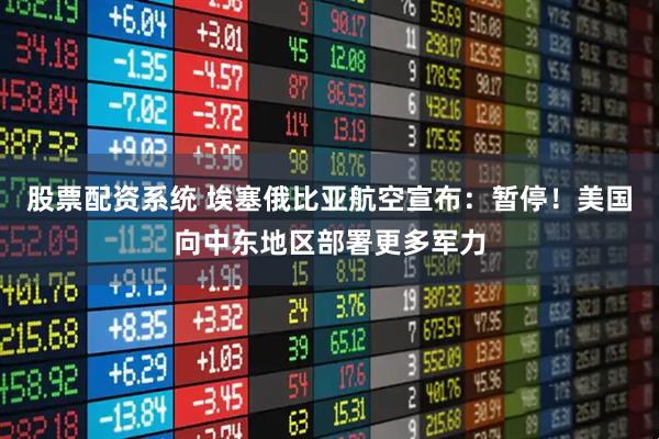 股票配资系统 埃塞俄比亚航空宣布：暂停！美国向中东地区部署更多军力