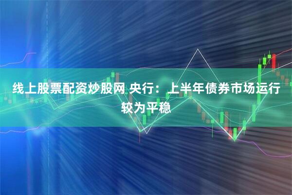 线上股票配资炒股网 央行：上半年债券市场运行较为平稳