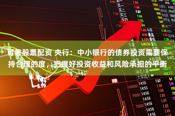可靠股票配资 央行：中小银行的债券投资需要保持合理的度，把握好投资收益和风险承担的平衡