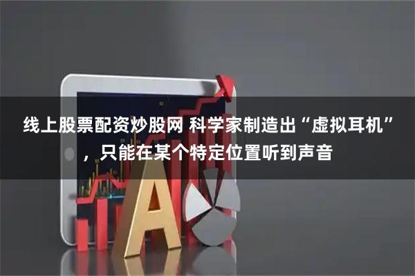 线上股票配资炒股网 科学家制造出“虚拟耳机”，只能在某个特定位置听到声音