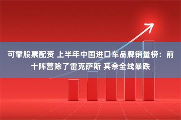 可靠股票配资 上半年中国进口车品牌销量榜：前十阵营除了雷克萨斯 其余全线暴跌