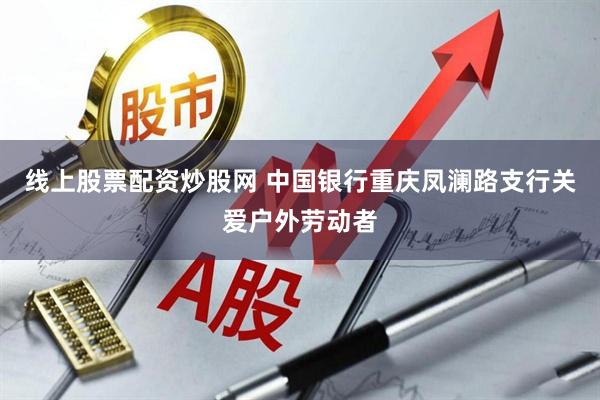 线上股票配资炒股网 中国银行重庆凤澜路支行关爱户外劳动者