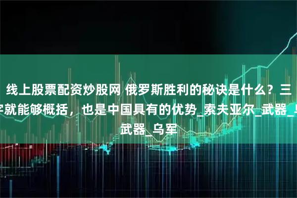 线上股票配资炒股网 俄罗斯胜利的秘诀是什么？三个字就能够概括，也是中国具有的优势_索夫亚尔_武器_乌军