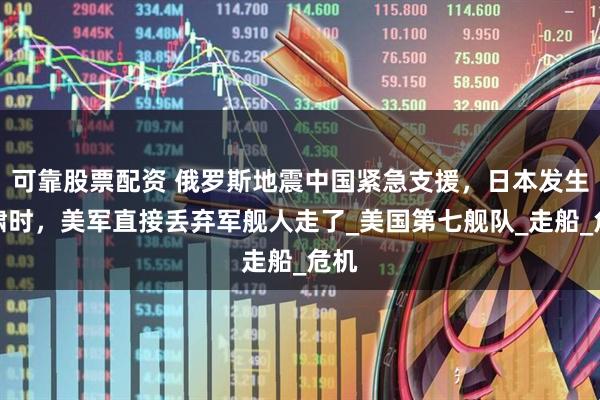 可靠股票配资 俄罗斯地震中国紧急支援，日本发生海啸时，美军直接丢弃军舰人走了_美国第七舰队_走船_危机