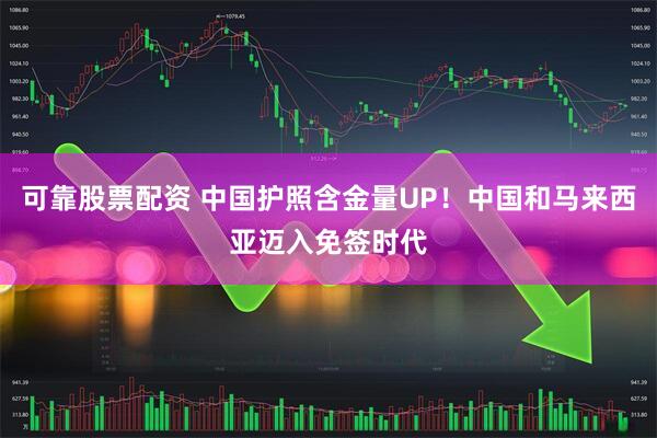 可靠股票配资 中国护照含金量UP！中国和马来西亚迈入免签时代