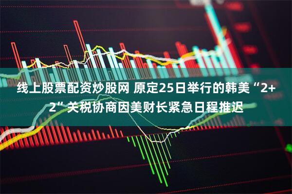 线上股票配资炒股网 原定25日举行的韩美“2+2”关税协商因美财长紧急日程推迟