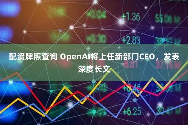 配资牌照查询 OpenAI将上任新部门CEO，发表深度长文