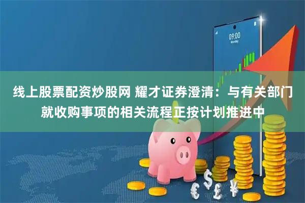 线上股票配资炒股网 耀才证券澄清：与有关部门就收购事项的相关流程正按计划推进中