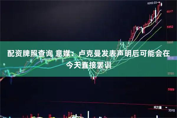 配资牌照查询 意媒：卢克曼发表声明后可能会在今天直接罢训