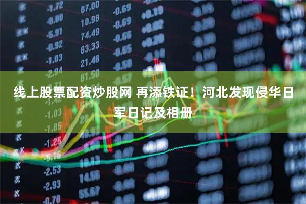 线上股票配资炒股网 再添铁证！河北发现侵华日军日记及相册
