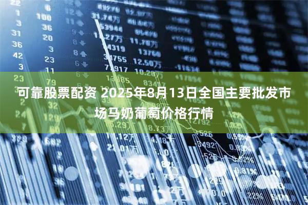 可靠股票配资 2025年8月13日全国主要批发市场马奶葡萄价格行情