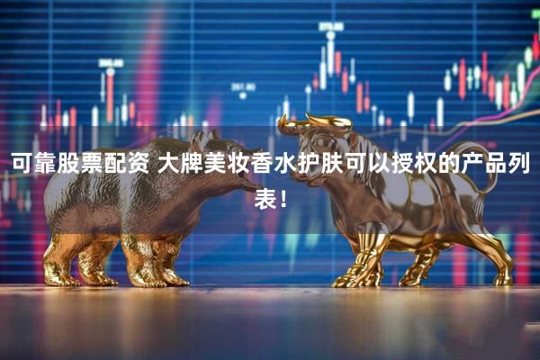 可靠股票配资 大牌美妆香水护肤可以授权的产品列表！