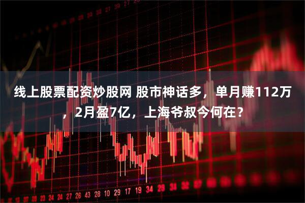 线上股票配资炒股网 股市神话多，单月赚112万，2月盈7亿，上海爷叔今何在？