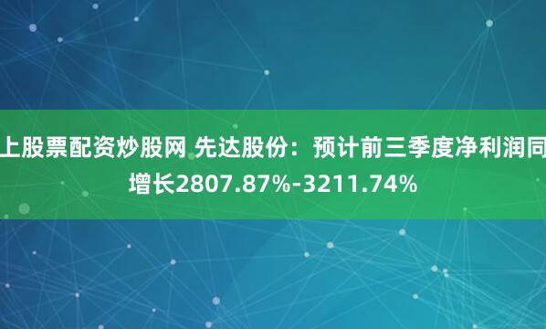 线上股票配资炒股网 先达股份：预计前三季度净利润同比增长2807.87%-3211.74%
