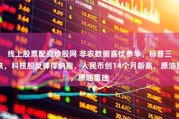 线上股票配资炒股网 非农数据喜忧参半，标普三连跌，科技股反弹撑纳指，人民币创14个月新高，原油重挫