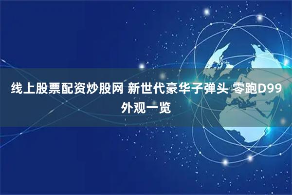 线上股票配资炒股网 新世代豪华子弹头 零跑D99外观一览
