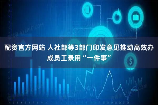 配资官方网站 人社部等3部门印发意见推动高效办成员工录用“一件事”