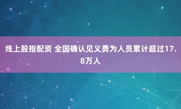 线上股指配资 全国确认见义勇为人员累计超过17.8万人