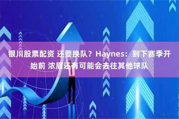 银川股票配资 还要换队？Haynes：到下赛季开始前 浓眉还有可能会去往其他球队