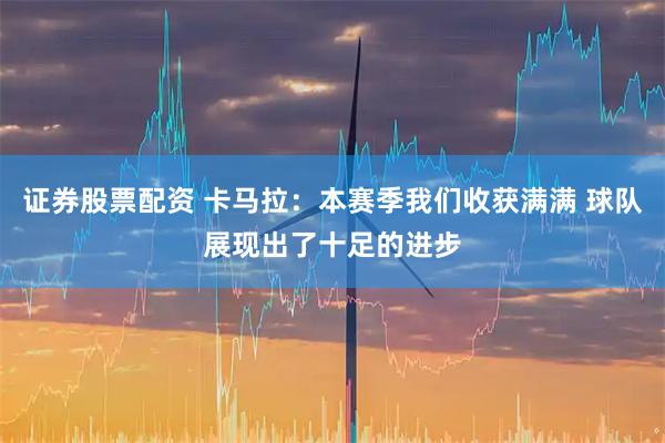 证券股票配资 卡马拉：本赛季我们收获满满 球队展现出了十足的进步