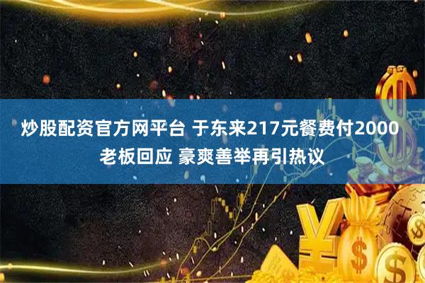 炒股配资官方网平台 于东来217元餐费付2000 老板回应 豪爽善举再引热议
