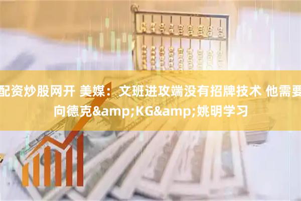 配资炒股网开 美媒：文班进攻端没有招牌技术 他需要向德克&KG&姚明学习