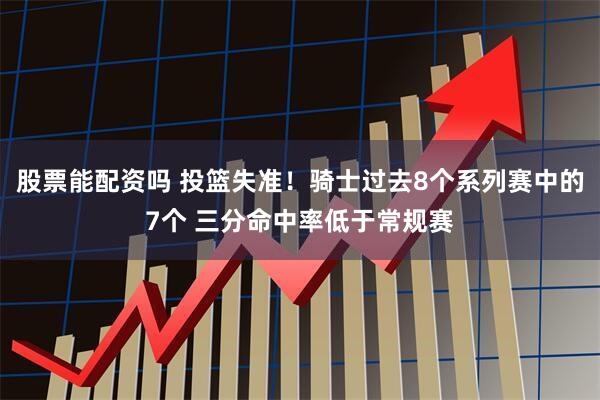 股票能配资吗 投篮失准！骑士过去8个系列赛中的7个 三分命中率低于常规赛