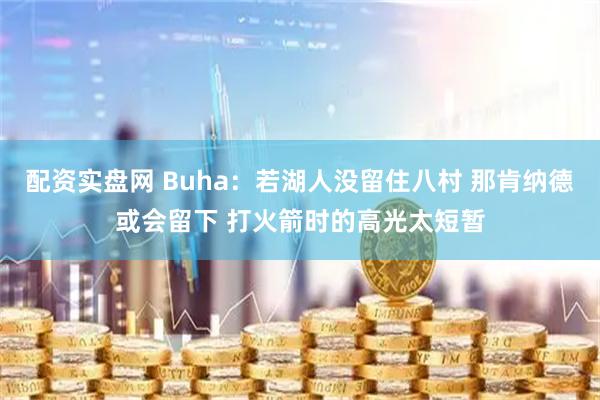 配资实盘网 Buha：若湖人没留住八村 那肯纳德或会留下 打火箭时的高光太短暂