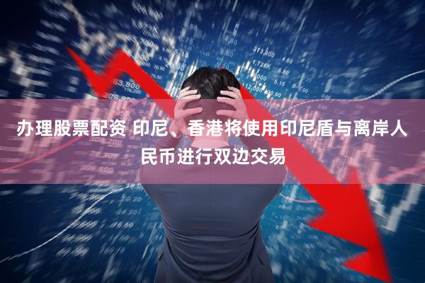 办理股票配资 印尼、香港将使用印尼盾与离岸人民币进行双边交易
