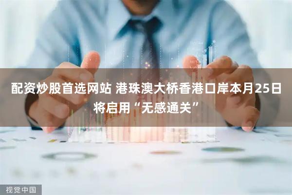 配资炒股首选网站 港珠澳大桥香港口岸本月25日将启用“无感通关”