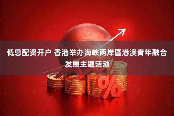 低息配资开户 香港举办海峡两岸暨港澳青年融合发展主题活动