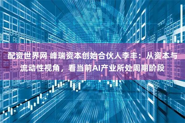 配资世界网 峰瑞资本创始合伙人李丰：从资本与流动性视角，看当前AI产业所处周期阶段