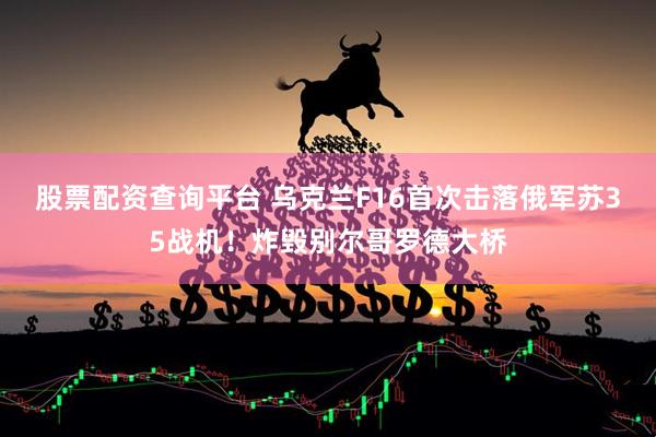股票配资查询平台 乌克兰F16首次击落俄军苏35战机！炸毁别尔哥罗德大桥