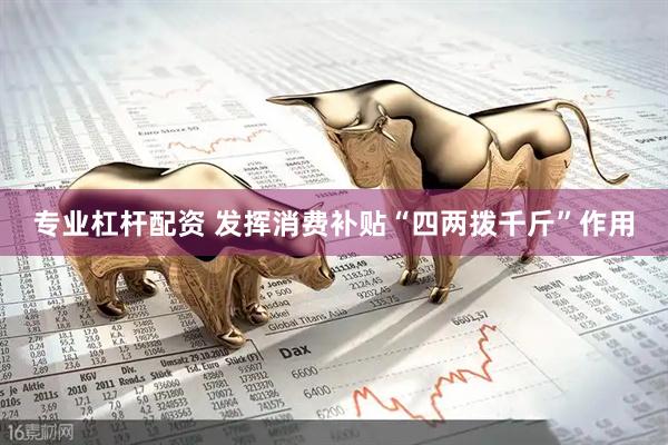 专业杠杆配资 发挥消费补贴“四两拨千斤”作用