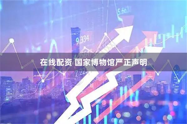 在线配资 国家博物馆严正声明