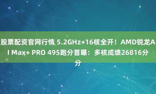 股票配资官网行情 5.2GHz+16核全开！AMD锐龙AI Max+ PRO 495跑分首曝：多核成绩26816分