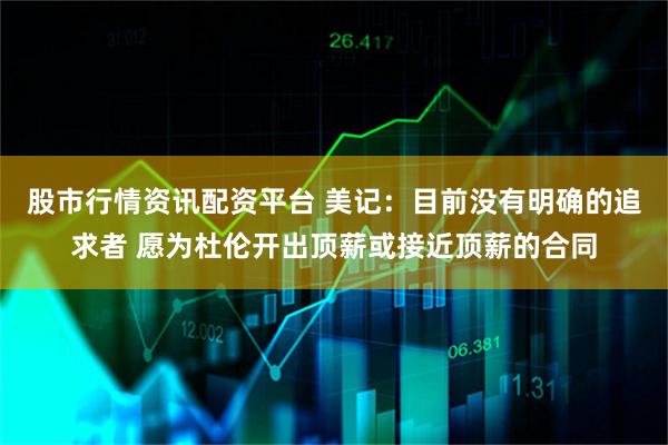 股市行情资讯配资平台 美记：目前没有明确的追求者 愿为杜伦开出顶薪或接近顶薪的合同