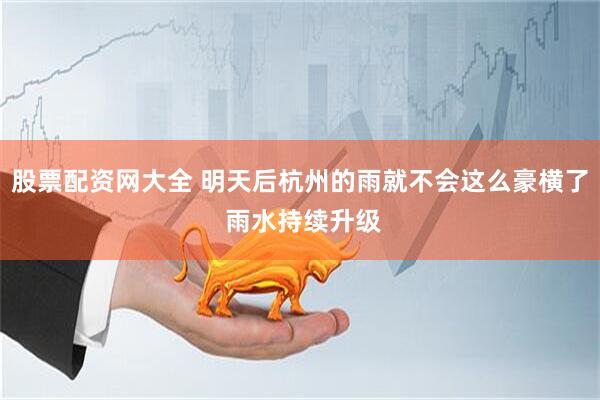 股票配资网大全 明天后杭州的雨就不会这么豪横了 雨水持续升级