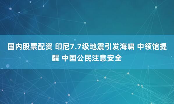 国内股票配资 印尼7.7级地震引发海啸 中领馆提醒 中国公民注意安全