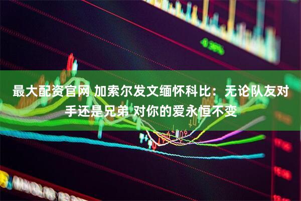 最大配资官网 加索尔发文缅怀科比：无论队友对手还是兄弟 对你的爱永恒不变