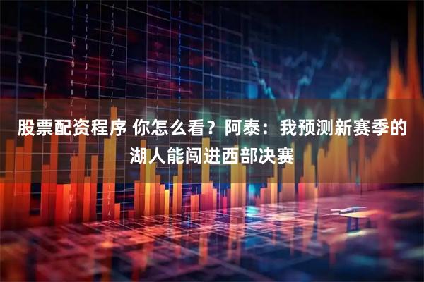 股票配资程序 你怎么看？阿泰：我预测新赛季的湖人能闯进西部决赛
